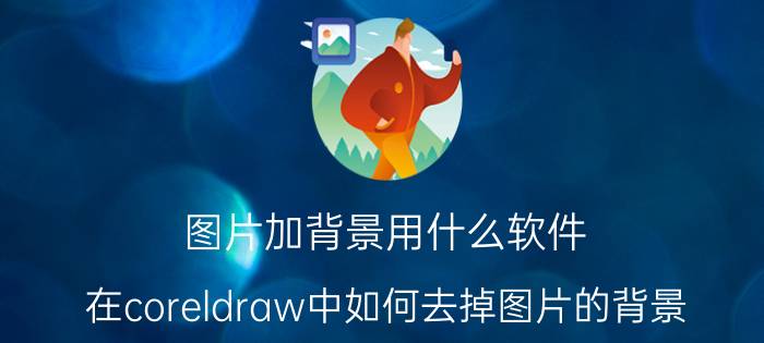 图片加背景用什么软件 在coreldraw中如何去掉图片的背景？